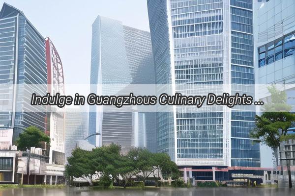 Indulge in Guangzhous Culinary Delights A Guide to the Citys MustVisit Trendy Dinner Spots